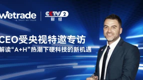 WeTrade受央视特邀，权威解读“A+H”浪潮下中国硬科技资产的新机遇